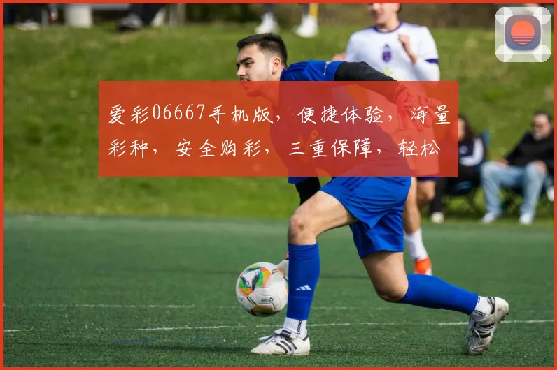 爱彩06667手机版，便捷体验，海量彩种，安全购彩，三重保障，轻松享受