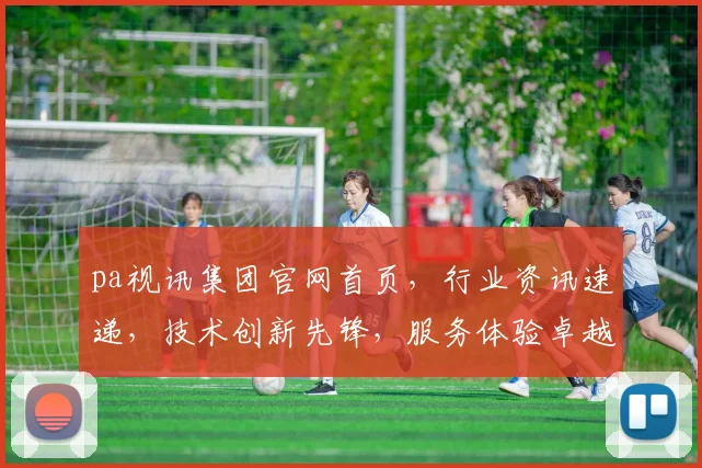 pa视讯集团官网首页，行业资讯速递，技术创新先锋，服务体验卓越，三重亮点汇聚一屏