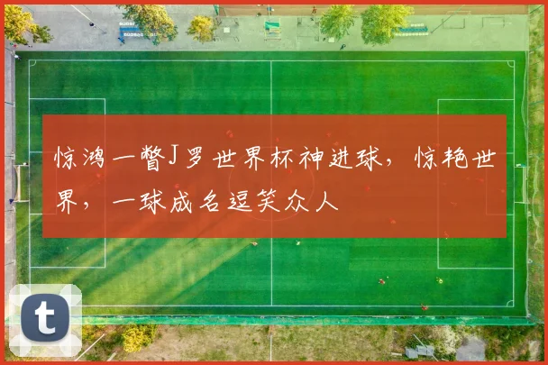 惊鸿一瞥J罗世界杯神进球，惊艳世界，一球成名逗笑众人