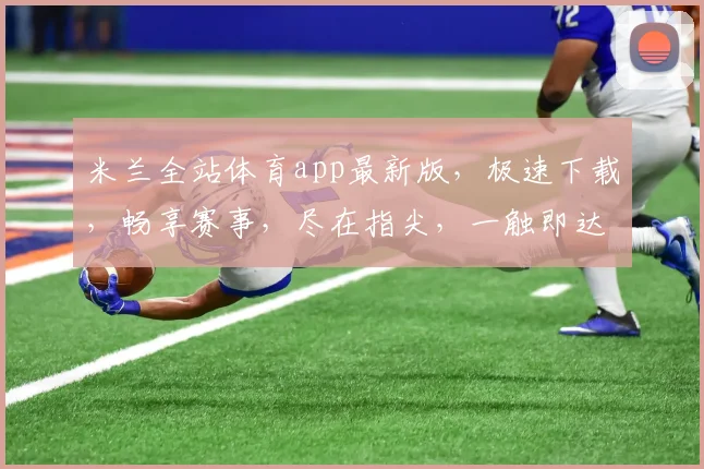 米兰全站体育app最新版，极速下载，畅享赛事，尽在指尖，一触即达，三重惊喜，不容错过