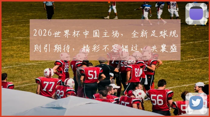 2026世界杯中国主场，全新足球规则引期待，精彩不容错过，共襄盛举