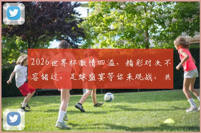 2026世界杯激情四溢，精彩对决不容错过，足球盛宴等你来观战，共赴这场足球盛宴