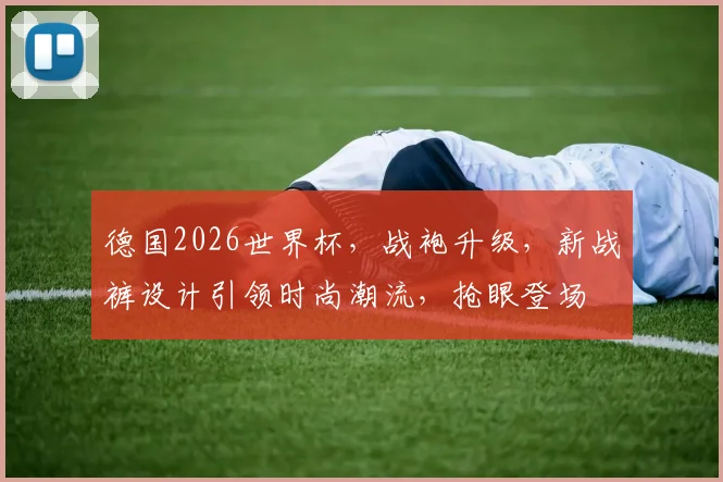 德国2026世界杯，战袍升级，新战裤设计引领时尚潮流，抢眼登场