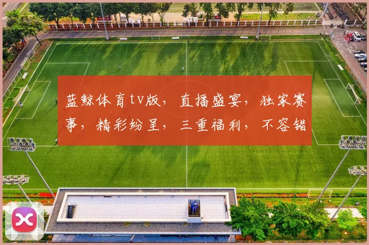 蓝鲸体育tv版，直播盛宴，独家赛事，精彩纷呈，三重福利，不容错过，等你来战