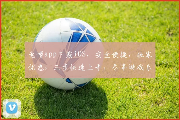 竞博app下载iOS，安全便捷，独家优惠，三步快速上手，尽享游戏乐趣，体验非凡