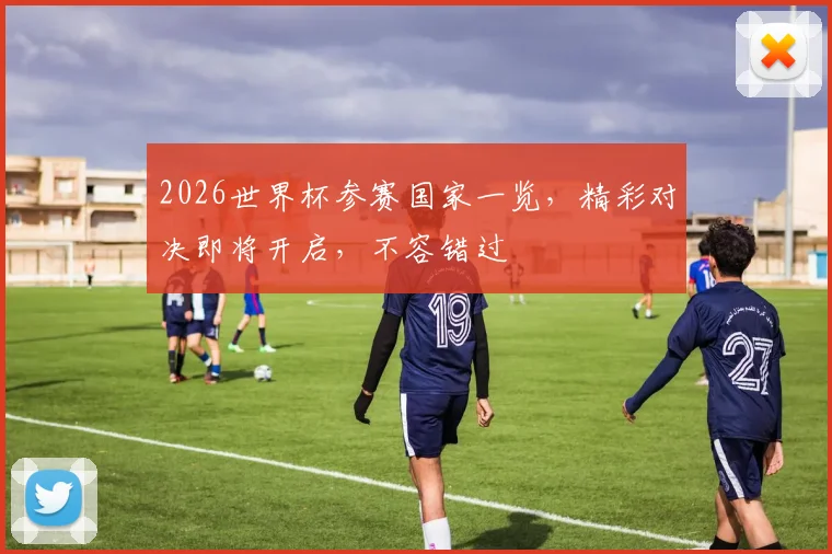 2026世界杯参赛国家一览，精彩对决即将开启，不容错过